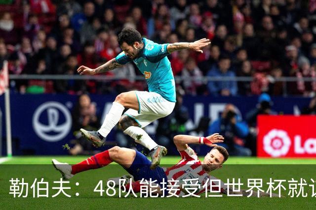 勒伯夫：48队能接受但世界杯就该是强强对话，32强赛才是正式开始