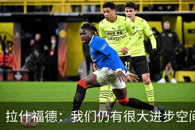 拉什福德：我们仍有很大进步空间 我认为自己还没达到巅峰水平
