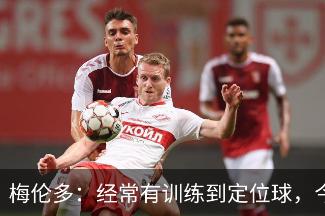 梅伦多：经常有训练到定位球，今天通过定位球帮助球队赢下了比赛