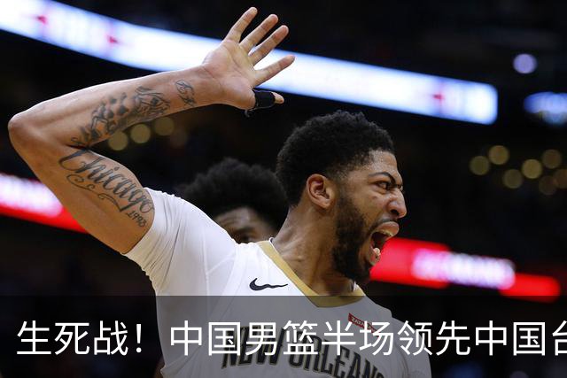生死战！中国男篮半场领先中国台北26分！杨瀚森暴扣，庞峥麟奇兵