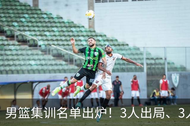 男篮集训名单出炉！3人出局、3人入选，郭士强直言因为这3个因素