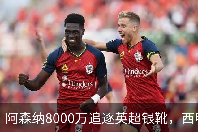 阿森纳8000万追逐英超银靴，西甲魔翼或将加盟，皇马询价因卡皮耶