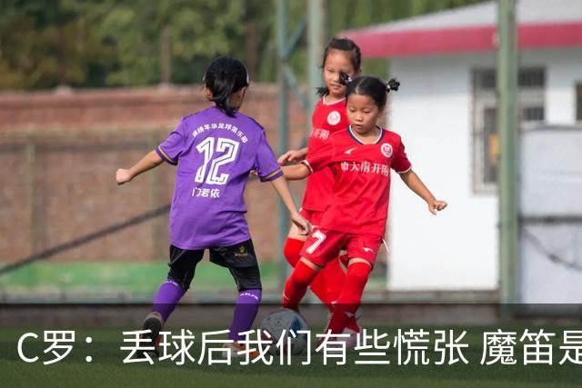 C罗：丢球后我们有些慌张 魔笛是足球界的传奇 准备好对阵西班牙
